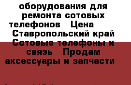 оборудования для ремонта сотовых телефонов › Цена ­ 41 - Ставропольский край Сотовые телефоны и связь » Продам аксессуары и запчасти   